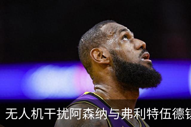 无人机干扰阿森纳与弗利特伍德镇的卡拉宝杯比赛，球员暂时疏散